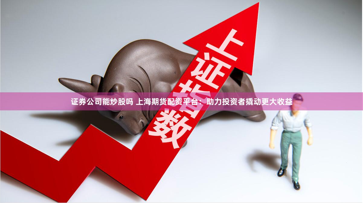 证券公司能炒股吗 上海期货配资平台：助力投资者撬动更大收益