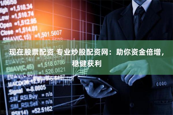 现在股票配资 专业炒股配资网：助你资金倍增，稳健获利