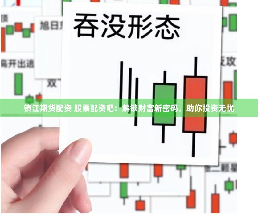 镇江期货配资 股票配资吧：解锁财富新密码，助你投资无忧