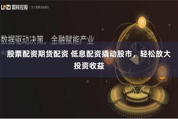 股票配资期货配资 低息配资撬动股市，轻松放大投资收益