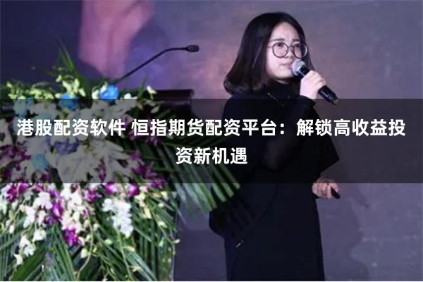 港股配资软件 恒指期货配资平台：解锁高收益投资新机遇