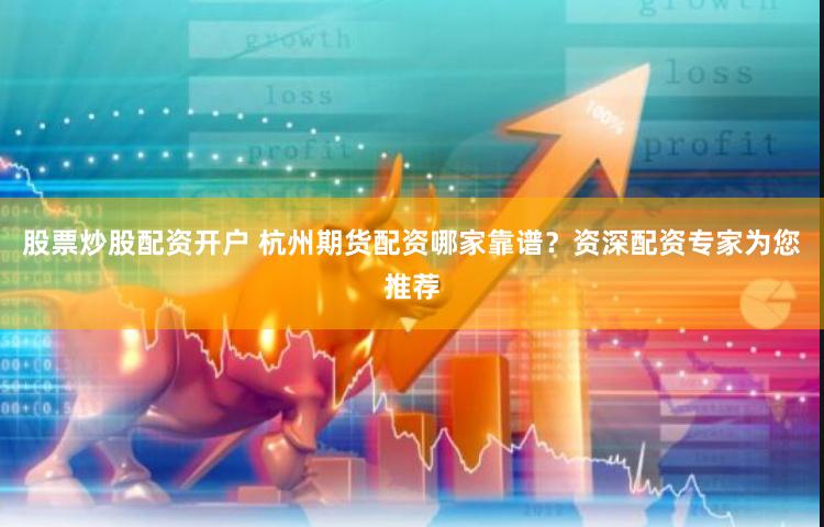 股票炒股配资开户 杭州期货配资哪家靠谱？资深配资专家为您推荐