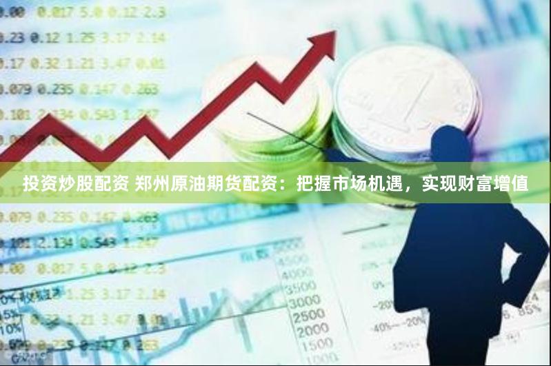 投资炒股配资 郑州原油期货配资：把握市场机遇，实现财富增值