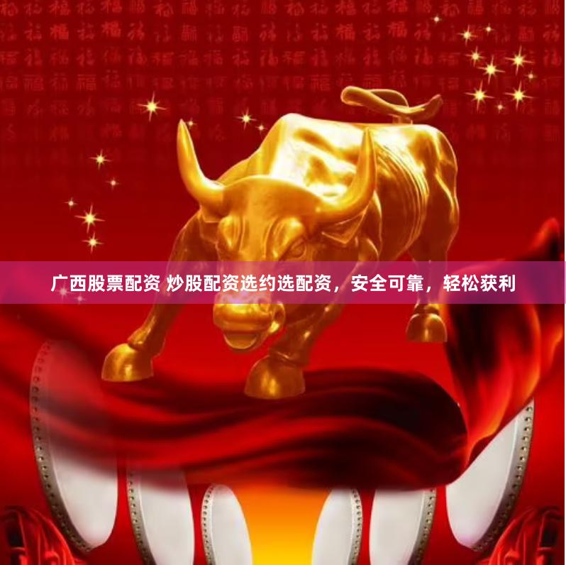 广西股票配资 炒股配资选约选配资，安全可靠，轻松获利