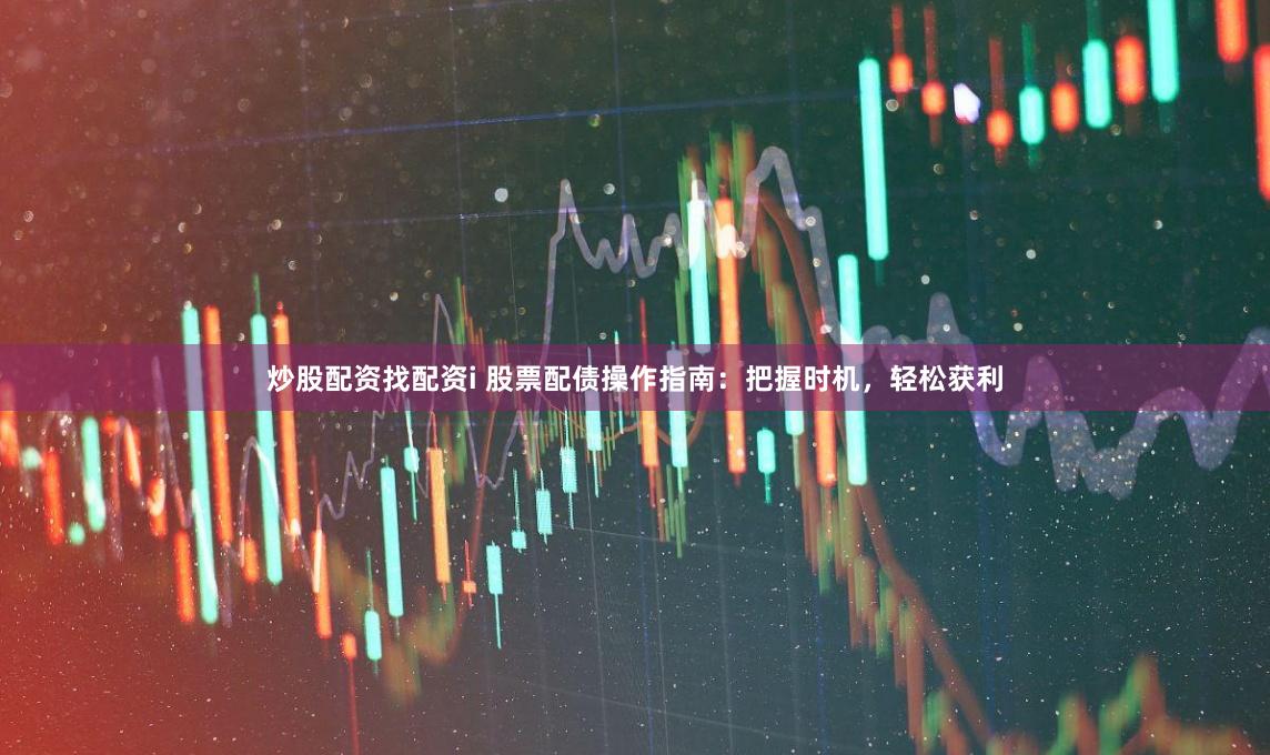 炒股配资找配资i 股票配债操作指南：把握时机，轻松获利