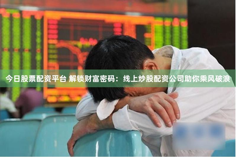 今日股票配资平台 解锁财富密码：线上炒股配资公司助你乘风破浪