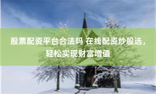 股票配资平台合法吗 在线配资炒股选，轻松实现财富增值