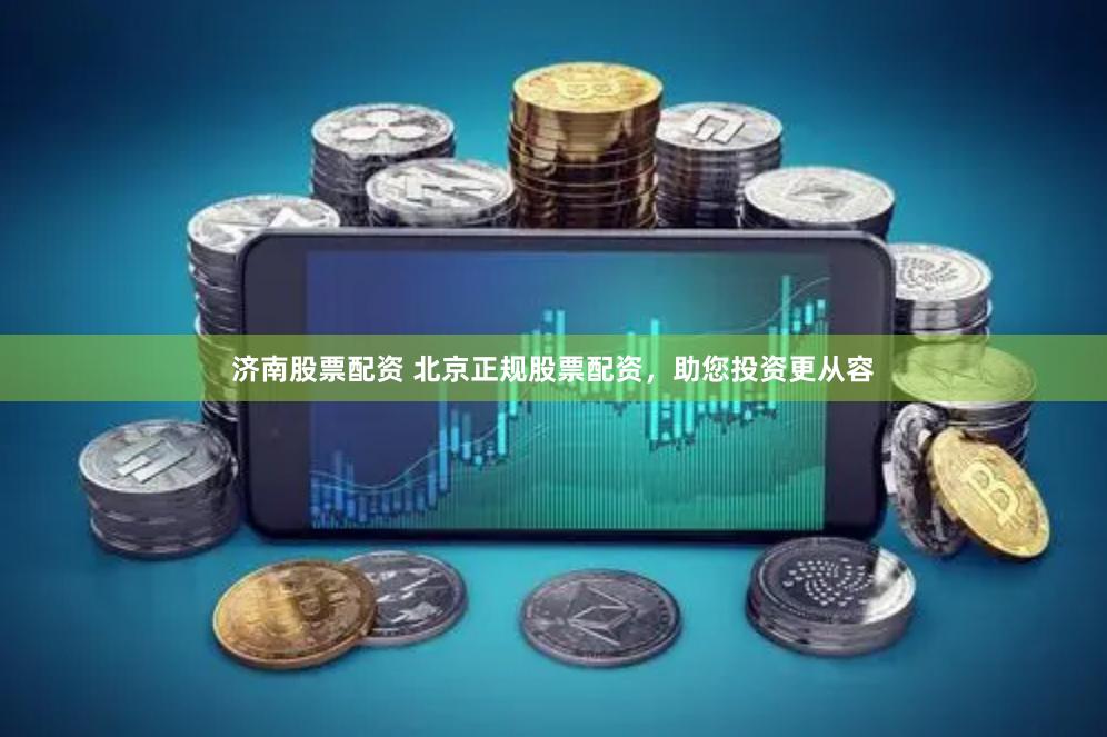 济南股票配资 北京正规股票配资，助您投资更从容
