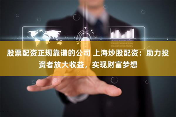 股票配资正规靠谱的公司 上海炒股配资：助力投资者放大收益，实现财富梦想