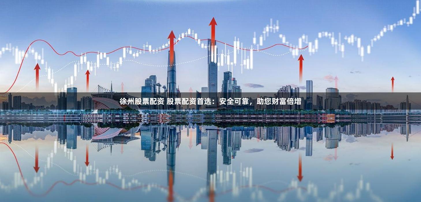 徐州股票配资 股票配资首选：安全可靠，助您财富倍增