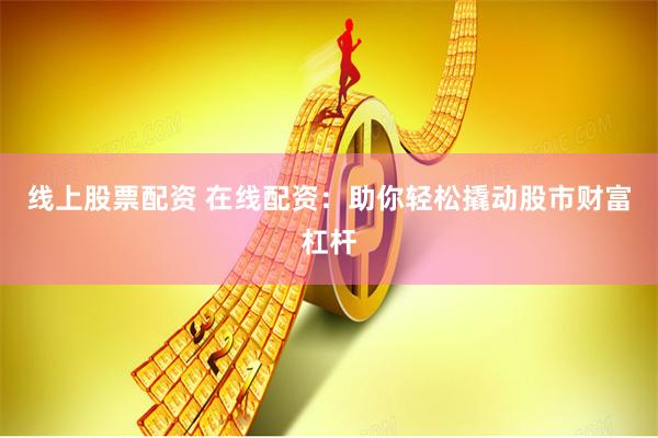 线上股票配资 在线配资：助你轻松撬动股市财富杠杆