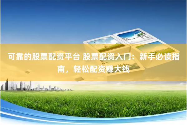 可靠的股票配资平台 股票配资入门：新手必读指南，轻松配资赚大钱