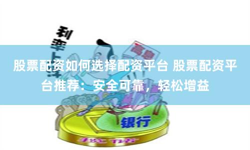 股票配资如何选择配资平台 股票配资平台推荐：安全可靠，轻松增益