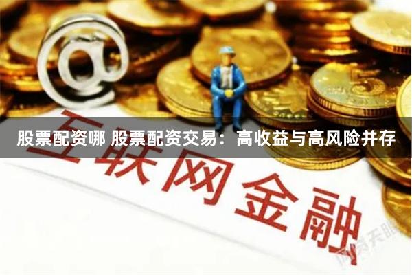 股票配资哪 股票配资交易：高收益与高风险并存