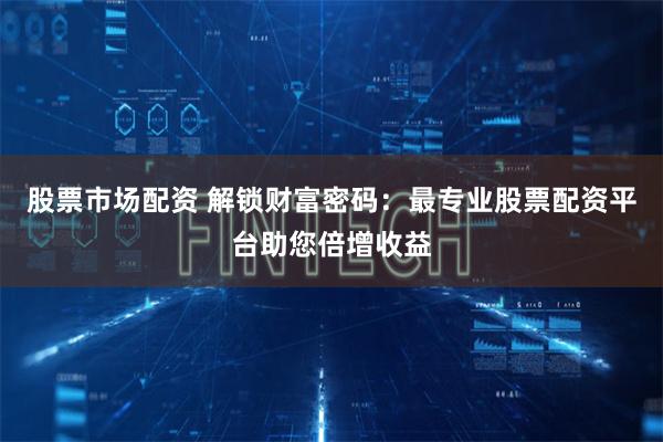股票市场配资 解锁财富密码：最专业股票配资平台助您倍增收益