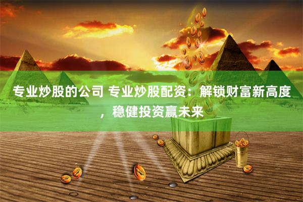 专业炒股的公司 专业炒股配资：解锁财富新高度，稳健投资赢未来