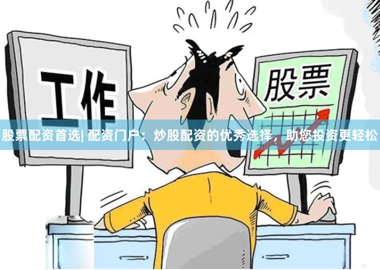股票配资首选| 配资门户：炒股配资的优秀选择，助您投资更轻松