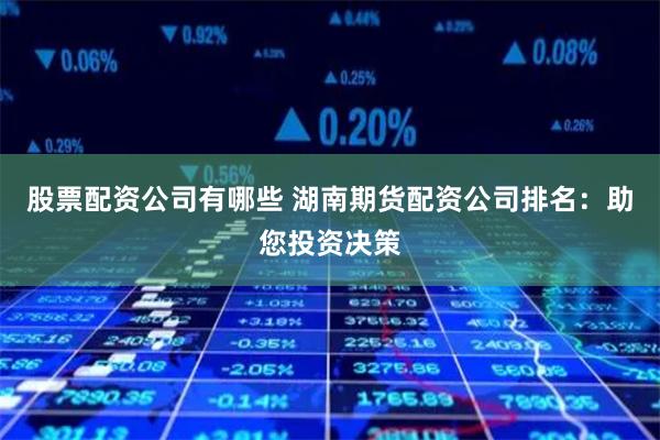 股票配资公司有哪些 湖南期货配资公司排名：助您投资决策