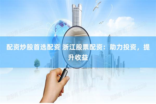 配资炒股首选配资 浙江股票配资：助力投资，提升收益