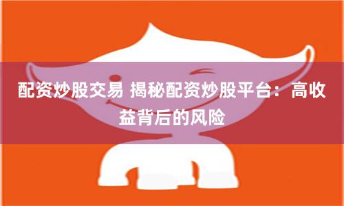 配资炒股交易 揭秘配资炒股平台：高收益背后的风险