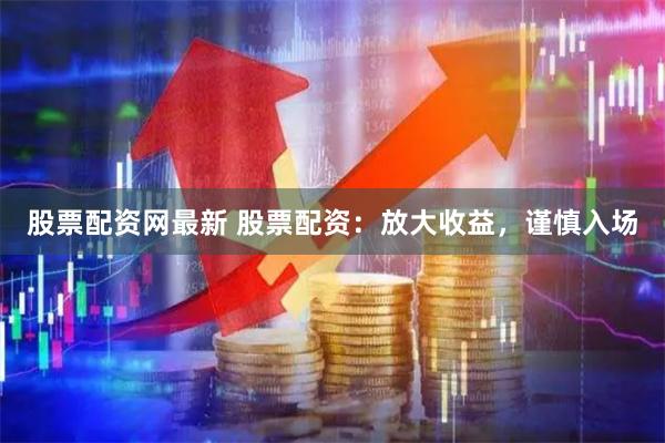 股票配资网最新 股票配资：放大收益，谨慎入场