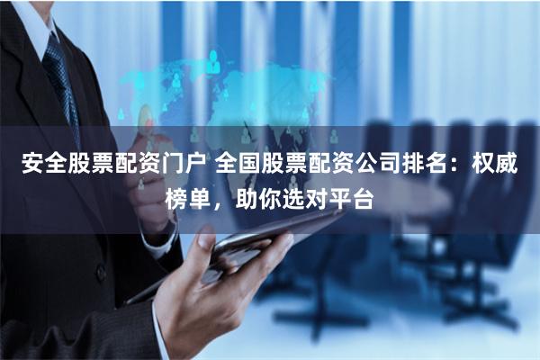安全股票配资门户 全国股票配资公司排名：权威榜单，助你选对平台