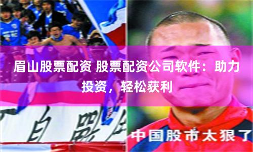 眉山股票配资 股票配资公司软件：助力投资，轻松获利