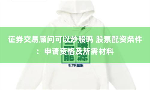 证券交易顾问可以炒股吗 股票配资条件：申请资格及所需材料