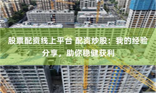 股票配资线上平台 配资炒股：我的经验分享，助你稳健获利